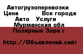 Автогрузоперевозки › Цена ­ 1 000 - Все города Авто » Услуги   . Мурманская обл.,Полярные Зори г.